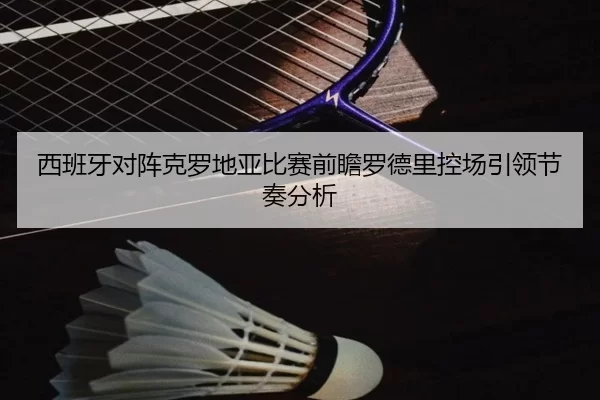 西班牙对阵克罗地亚比赛前瞻罗德里控场引领节奏分析